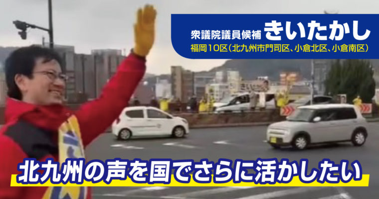 北九州の声を国でさらに活かしたい　衆議院議員候補　きいたかし　福岡10区（北九州市門司区・小倉北区・小倉南区）