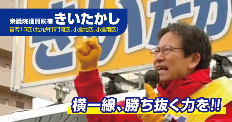横一線、勝ち抜く力を！！　衆議院議員候補　きいたかし　福岡10区（北九州市門司区・小倉北区・小倉南区）