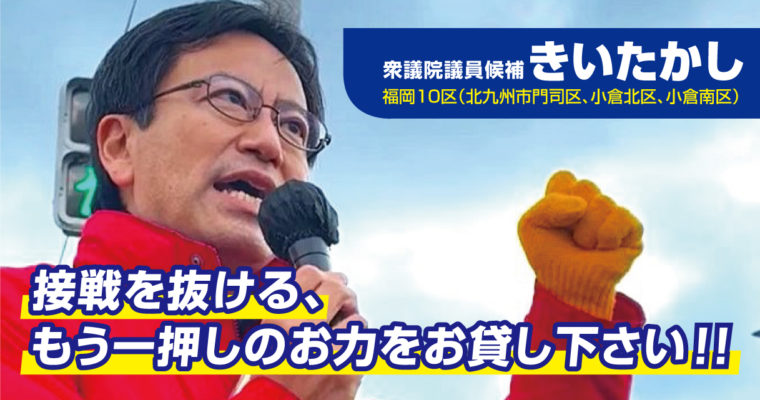 接戦を抜ける、もう一押しのお力をお貸し下さい　衆議院議員候補　きいたかし　福岡10区（北九州市門司区・小倉北区・小倉南区）